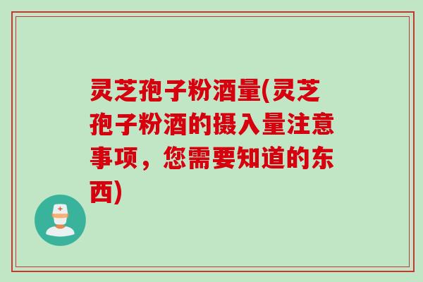 灵芝孢子粉酒量(灵芝孢子粉酒的摄入量注意事项，您需要知道的东西)