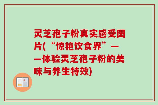 灵芝孢子粉真实感受图片(“惊艳饮食界”——体验灵芝孢子粉的美味与养生特效)