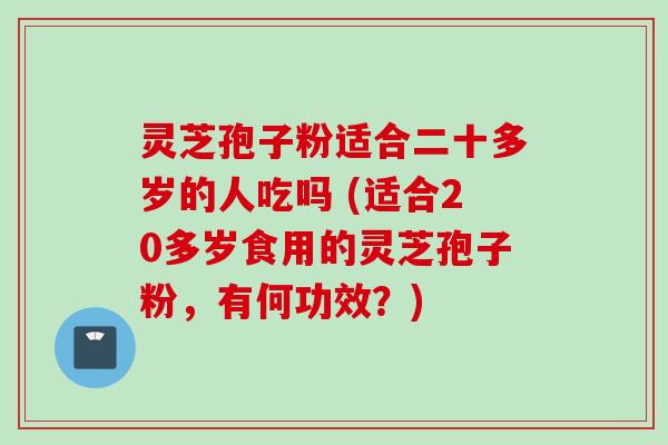 灵芝孢子粉适合二十多岁的人吃吗 (适合20多岁食用的灵芝孢子粉,有何功效?) 灵芝孢子粉适合二十多岁的人吃吗 (适合20多岁食用的灵芝孢子粉,有何功效?)