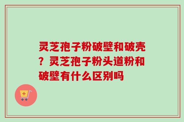灵芝孢子粉破壁和破壳？灵芝孢子粉头道粉和破壁有什么区别吗