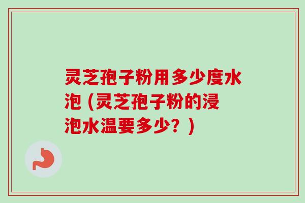 灵芝孢子粉用多少度水泡 (灵芝孢子粉的浸泡水温要多少?)