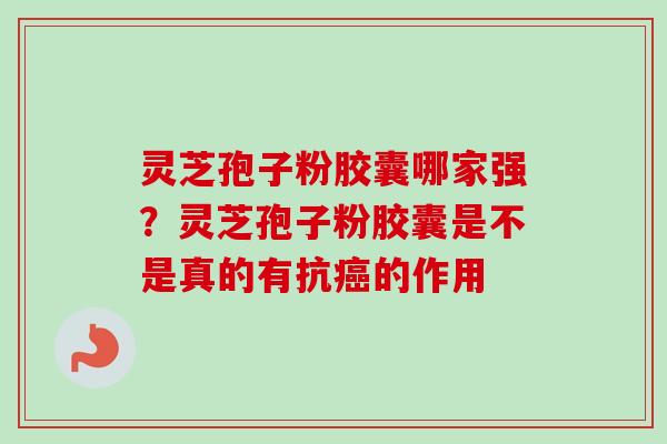 灵芝孢子粉胶囊哪家强?灵芝孢子粉胶囊是不是真的有抗的作用 灵芝孢子粉胶囊哪家强?灵芝孢子粉胶囊是不是真的有抗的作用