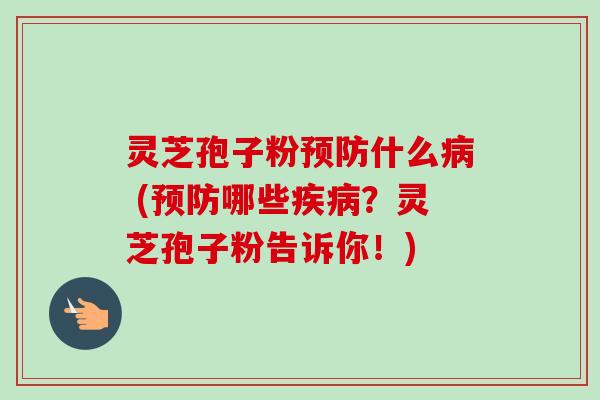灵芝孢子粉预防什么病 (预防哪些疾病？灵芝孢子粉告诉你！)