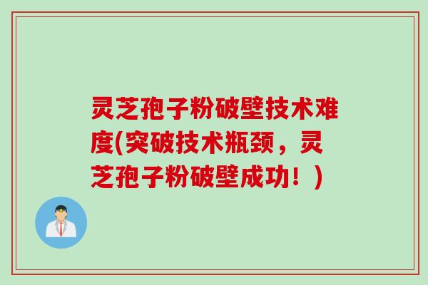 灵芝孢子粉破壁技术难度(突破技术瓶颈，灵芝孢子粉破壁成功！)