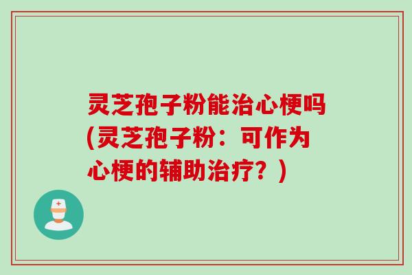 灵芝孢子粉能治心梗吗(灵芝孢子粉:可作为心梗的辅助治疗?)
