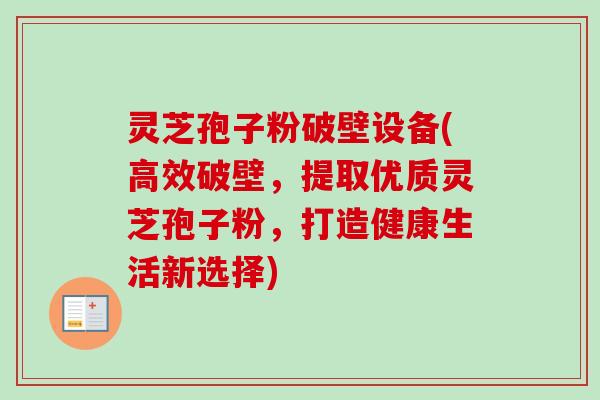 灵芝孢子粉破壁设备(高效破壁，提取优质灵芝孢子粉，打造健康生活新选择)