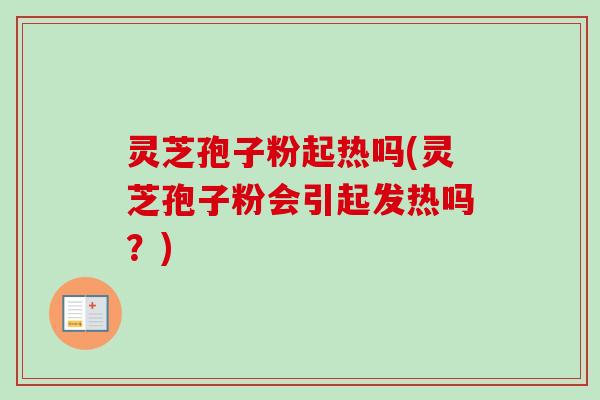 灵芝孢子粉起热吗(灵芝孢子粉会引起发热吗?)