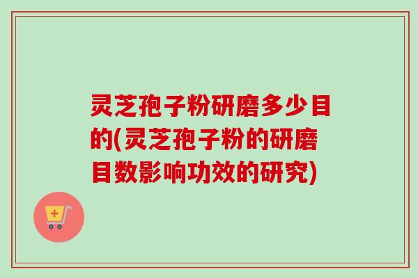 灵芝孢子粉研磨多少目的(灵芝孢子粉的研磨目数影响功效的研究)
