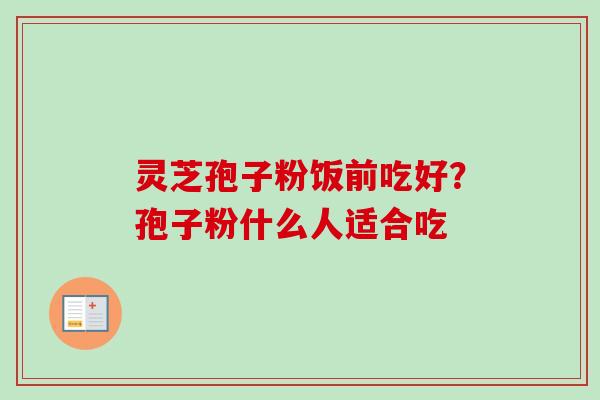 灵芝孢子粉饭前吃好？孢子粉什么人适合吃