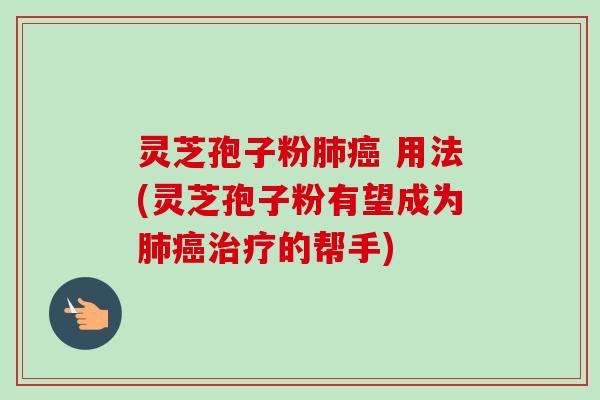 灵芝孢子粉肺癌 用法(灵芝孢子粉有望成为肺癌治疗的帮手)