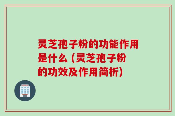 灵芝孢子粉的功能作用是什么 (灵芝孢子粉的功效及作用简析)
