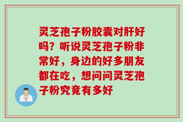灵芝孢子粉胶囊对肝好吗？听说灵芝孢子粉非常好，身边的好多朋友都在吃，想问问灵芝孢子粉究竟有多好