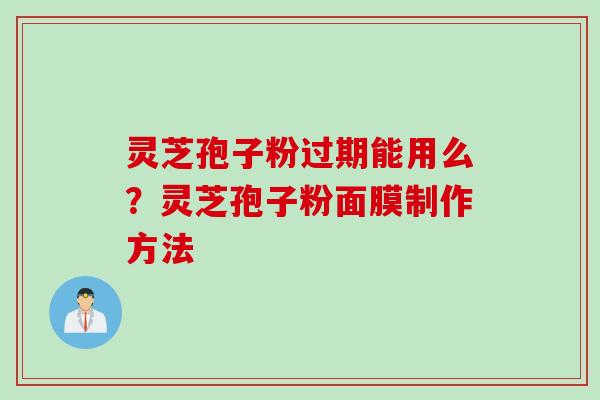 灵芝孢子粉过期能用么？灵芝孢子粉面膜制作方法