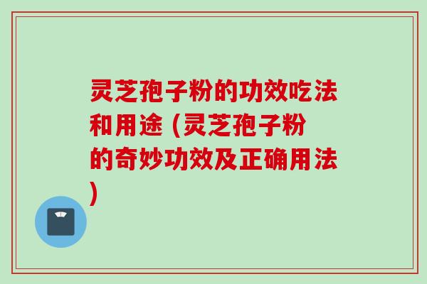 灵芝孢子粉的功效吃法和用途 (灵芝孢子粉的奇妙功效及正确用法)
