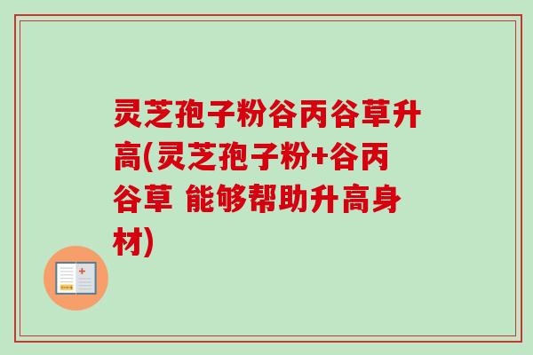 灵芝孢子粉谷丙谷草升高(灵芝孢子粉+谷丙谷草 能够帮助升高身材)
