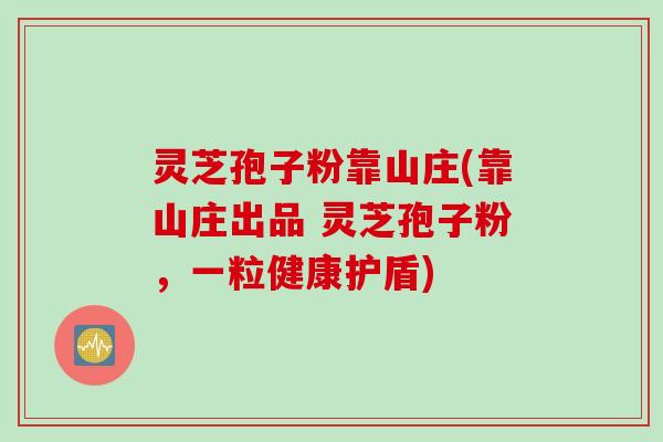 灵芝孢子粉靠山庄(靠山庄出品 灵芝孢子粉，一粒健康护盾)