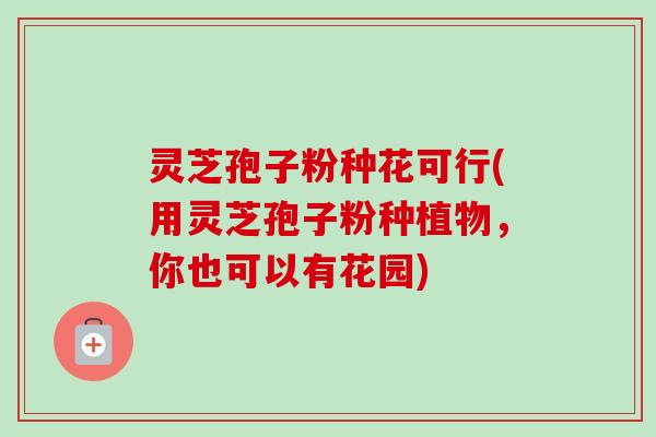 灵芝孢子粉种花可行(用灵芝孢子粉种植物,你也可以有花园)