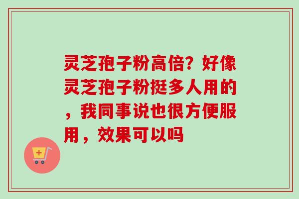 灵芝孢子粉高倍?好像灵芝孢子粉挺多人用的,我同事说也很方便服用,效果可以吗