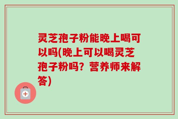 灵芝孢子粉能晚上喝可以吗(晚上可以喝灵芝孢子粉吗？营养师来解答)