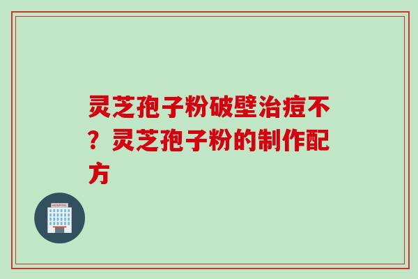 灵芝孢子粉破壁治痘不?灵芝孢子粉的制作配方