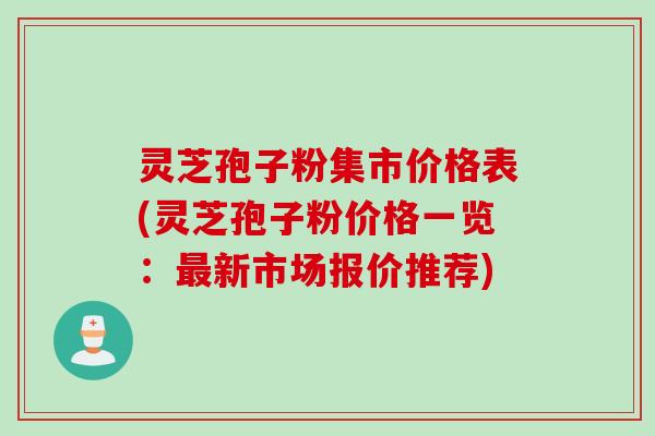 灵芝孢子粉集市价格表(灵芝孢子粉价格一览：最新市场报价推荐)