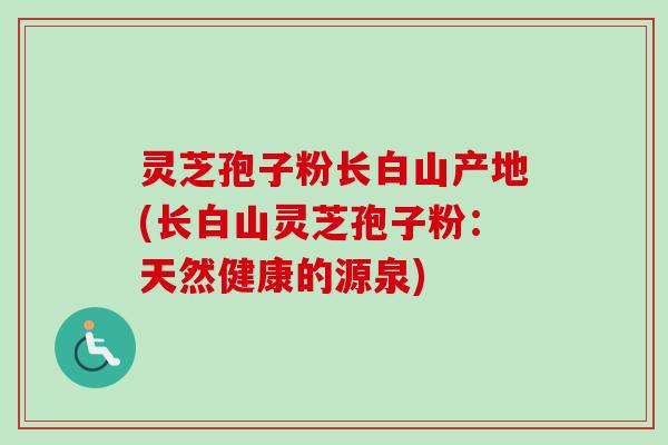 灵芝孢子粉长白山产地(长白山灵芝孢子粉:天然健康的源泉)
