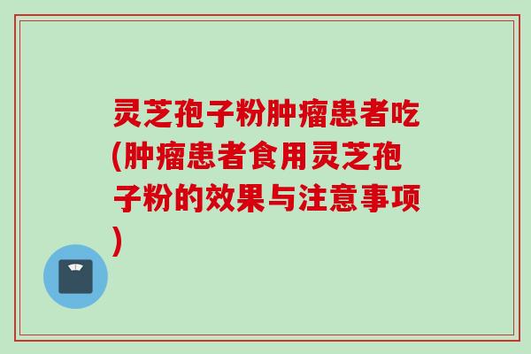灵芝孢子粉肿瘤患者吃(肿瘤患者食用灵芝孢子粉的效果与注意事项)