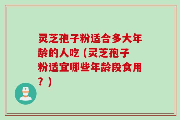 灵芝孢子粉适合多大年龄的人吃 (灵芝孢子粉适宜哪些年龄段食用？)