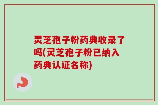 灵芝孢子粉药典收录了吗(灵芝孢子粉已纳入药典认证名称)