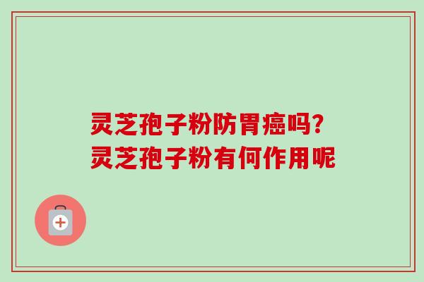 灵芝孢子粉防胃癌吗？灵芝孢子粉有何作用呢