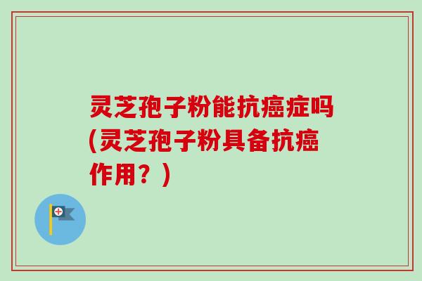 灵芝孢子粉能抗癌症吗(灵芝孢子粉具备抗癌作用？)