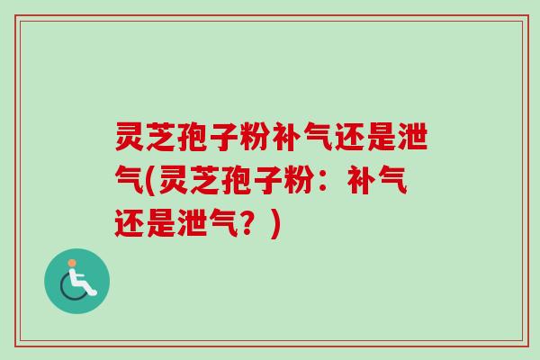 灵芝孢子粉补气还是泄气(灵芝孢子粉:补气还是泄气?)