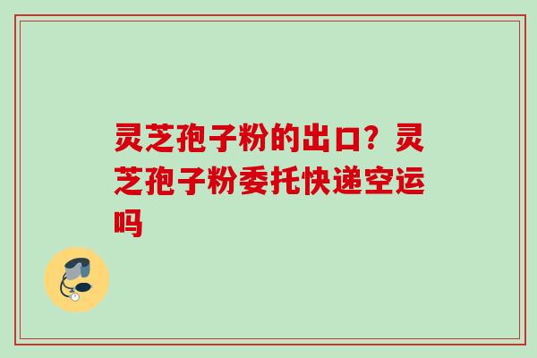 灵芝孢子粉的出口?灵芝孢子粉委托快递空运吗 灵芝孢子粉的出口?灵芝孢子粉委托快递空运吗