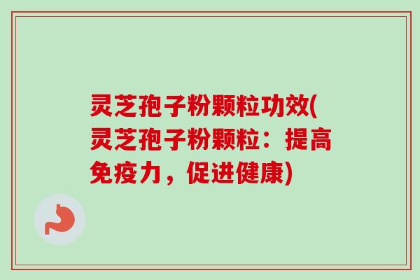 灵芝孢子粉颗粒功效(灵芝孢子粉颗粒:提高免疫力,促进健康)