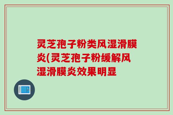 灵芝孢子粉类风湿滑膜炎(灵芝孢子粉缓解风湿滑膜炎效果明显