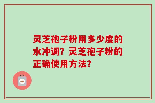 灵芝孢子粉用多少度的水冲调？灵芝孢子粉的正确使用方法？