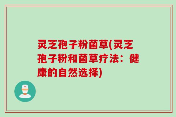 灵芝孢子粉菌草(灵芝孢子粉和菌草疗法：健康的自然选择)