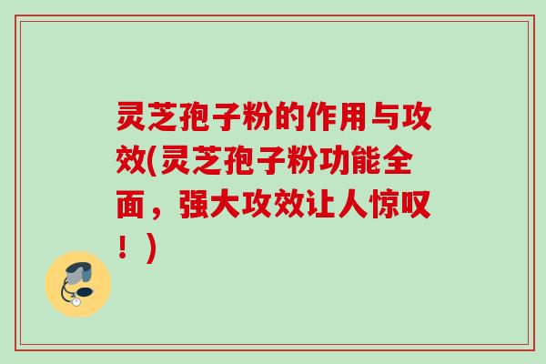 灵芝孢子粉的作用与攻效(灵芝孢子粉功能全面,强大攻效让人惊叹!)