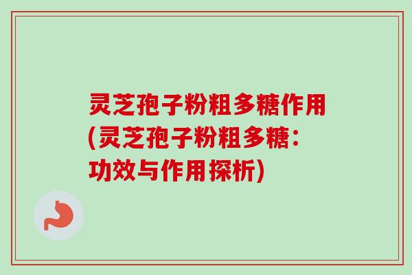 灵芝孢子粉粗多糖作用(灵芝孢子粉粗多糖:功效与作用探析)