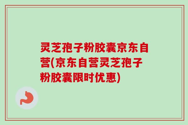 灵芝孢子粉胶囊京东自营(京东自营灵芝孢子粉胶囊限时优惠)