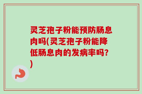 灵芝孢子粉能预防肠息肉吗(灵芝孢子粉能降低肠息肉的发病率吗?)