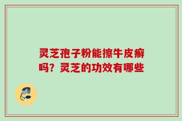 灵芝孢子粉能擦牛皮癣吗？灵芝的功效有哪些