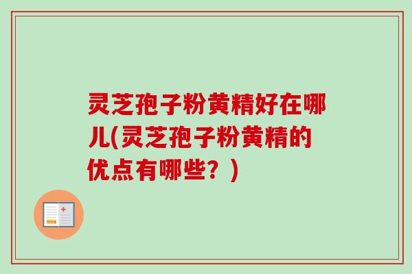灵芝孢子粉黄精好在哪儿(灵芝孢子粉黄精的优点有哪些?)