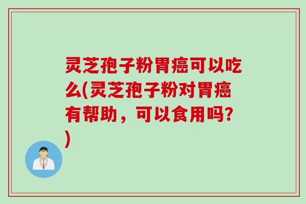灵芝孢子粉胃癌可以吃么(灵芝孢子粉对胃癌有帮助,可以食用吗?)