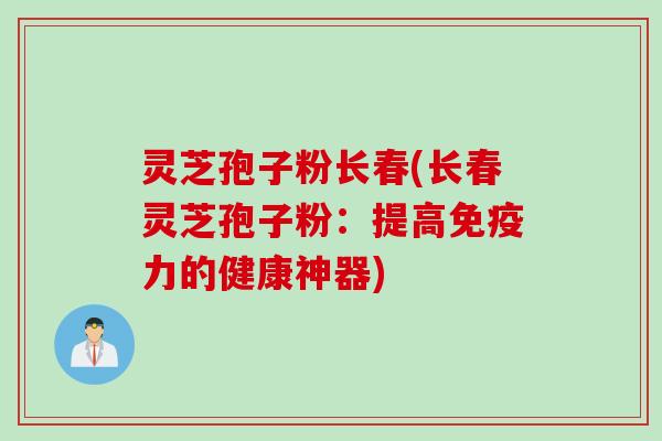 灵芝孢子粉长春(长春灵芝孢子粉：提高免疫力的健康神器)
