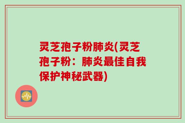 灵芝孢子粉肺炎(灵芝孢子粉：肺炎最佳自我保护神秘武器)