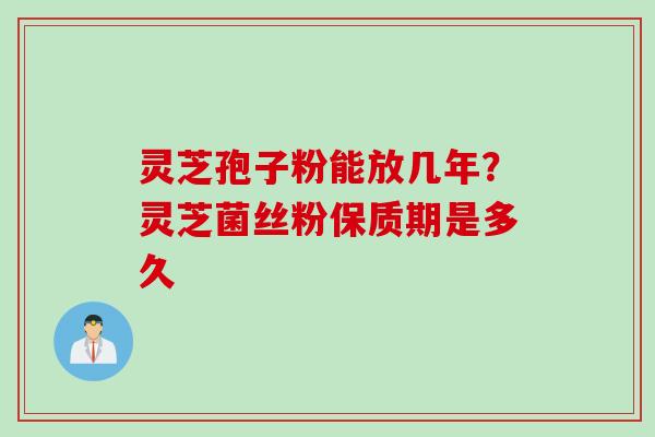 灵芝孢子粉能放几年？灵芝菌丝粉保质期是多久