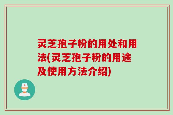 灵芝孢子粉的用处和用法(灵芝孢子粉的用途及使用方法介绍)