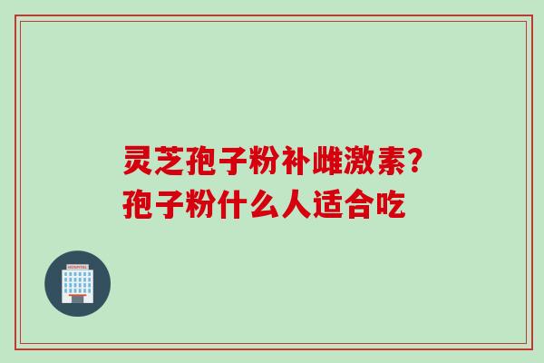 灵芝孢子粉补雌激素？孢子粉什么人适合吃