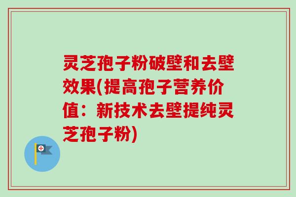 灵芝孢子粉破壁和去壁效果(提高孢子营养价值：新技术去壁提纯灵芝孢子粉)